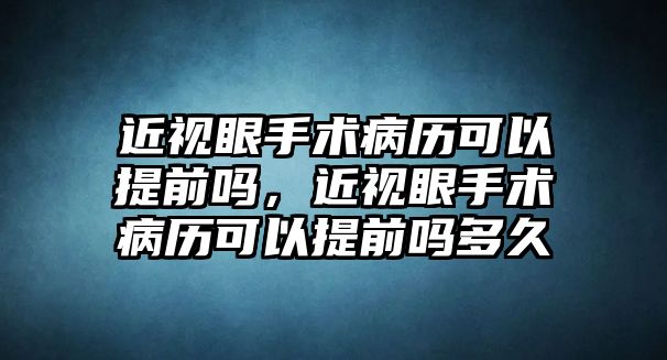 近視眼手術病歷可以提前嗎，近視眼手術病歷可以提前嗎多久