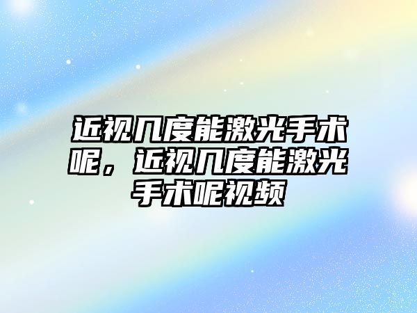 近視幾度能激光手術呢，近視幾度能激光手術呢視頻