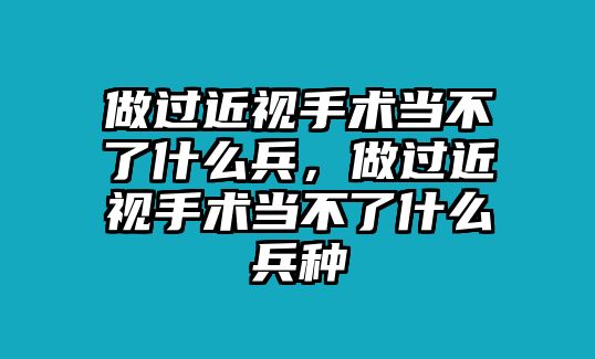 做過近視手術當不了什么兵，做過近視手術當不了什么兵種