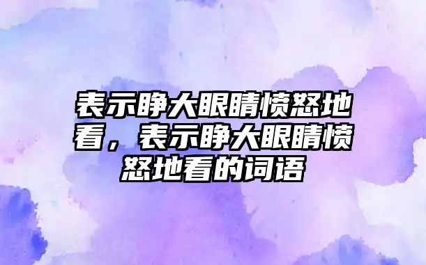 表示睜大眼睛憤怒地看，表示睜大眼睛憤怒地看的詞語