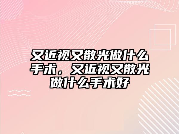 又近視又散光做什么手術，又近視又散光做什么手術好