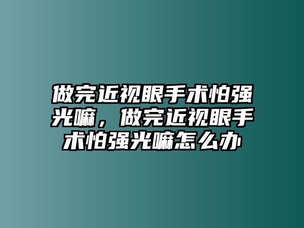 做完近視眼手術怕強光嘛，做完近視眼手術怕強光嘛怎么辦