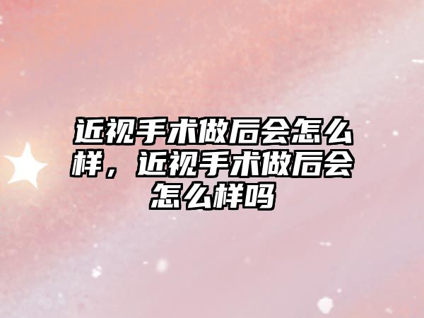 近視手術做后會怎么樣，近視手術做后會怎么樣嗎