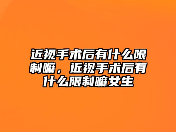 近視手術(shù)后有什么限制嘛，近視手術(shù)后有什么限制嘛女生