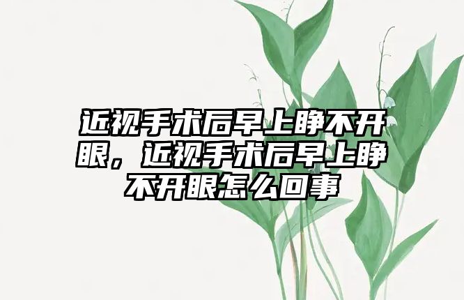 近視手術后早上睜不開眼，近視手術后早上睜不開眼怎么回事