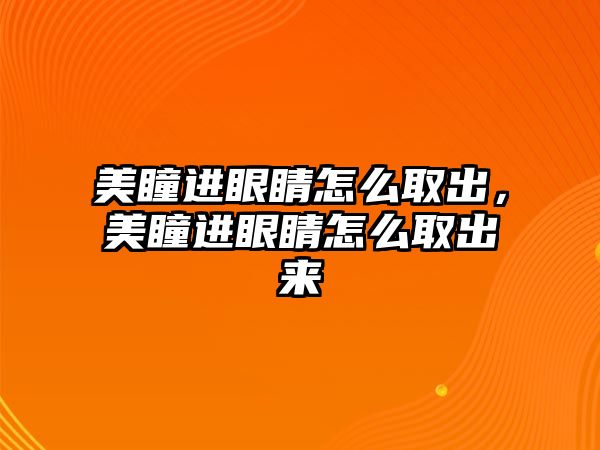 美瞳進眼睛怎么取出，美瞳進眼睛怎么取出來