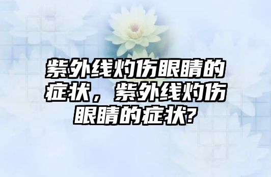 紫外線灼傷眼睛的癥狀，紫外線灼傷眼睛的癥狀?