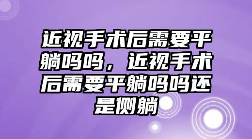 近視手術后需要平躺嗎嗎，近視手術后需要平躺嗎嗎還是側躺