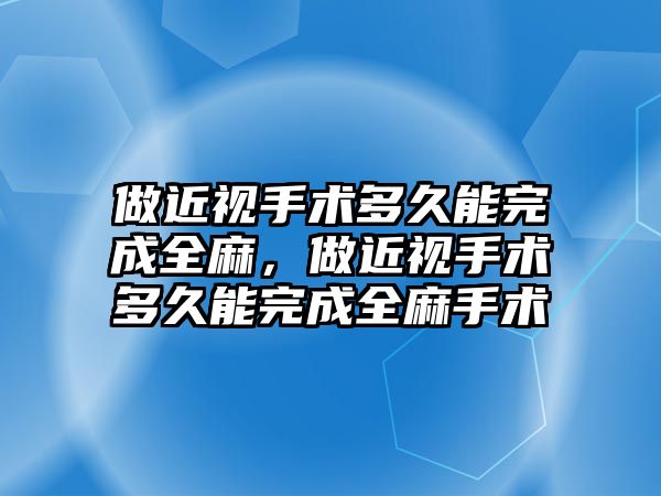 做近視手術(shù)多久能完成全麻，做近視手術(shù)多久能完成全麻手術(shù)