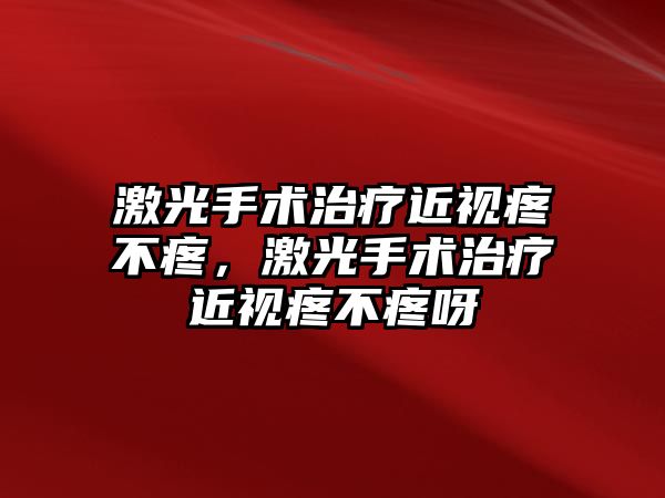 激光手術(shù)治療近視疼不疼，激光手術(shù)治療近視疼不疼呀