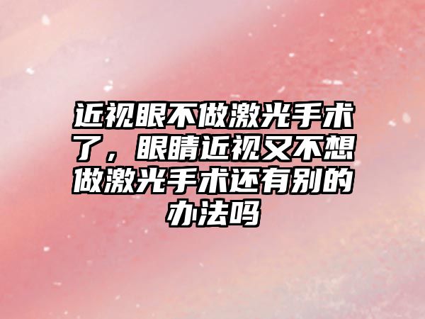 近視眼不做激光手術了，眼睛近視又不想做激光手術還有別的辦法嗎