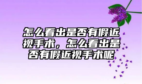 怎么看出是否有假近視手術，怎么看出是否有假近視手術呢