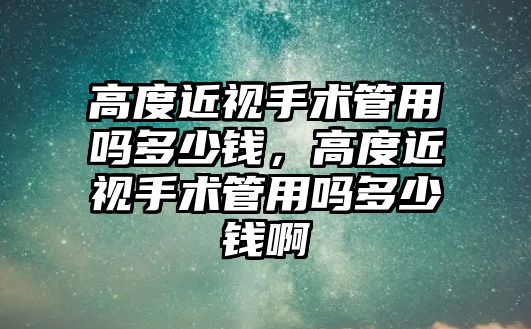 高度近視手術管用嗎多少錢，高度近視手術管用嗎多少錢啊