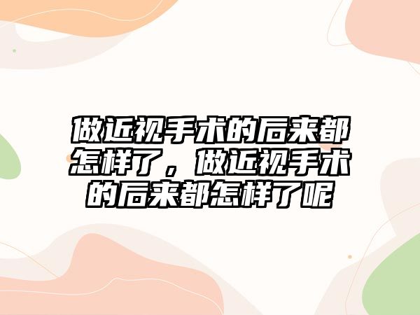 做近視手術的后來都怎樣了，做近視手術的后來都怎樣了呢