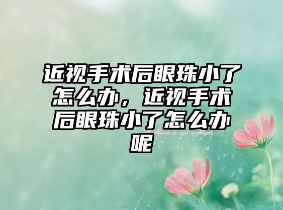 近視手術后眼珠小了怎么辦，近視手術后眼珠小了怎么辦呢