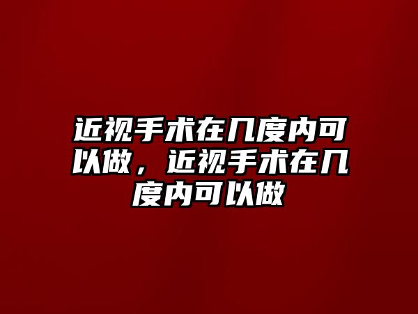 近視手術(shù)在幾度內(nèi)可以做，近視手術(shù)在幾度內(nèi)可以做