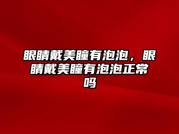 眼睛戴美瞳有泡泡，眼睛戴美瞳有泡泡正常嗎