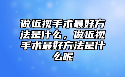 做近視手術最好方法是什么，做近視手術最好方法是什么呢