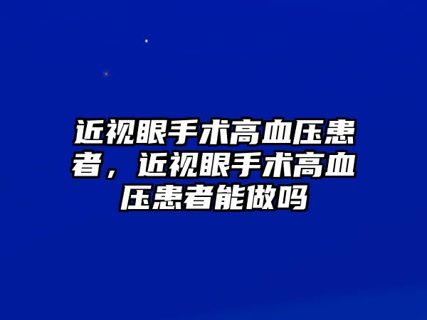 近視眼手術(shù)高血壓患者，近視眼手術(shù)高血壓患者能做嗎