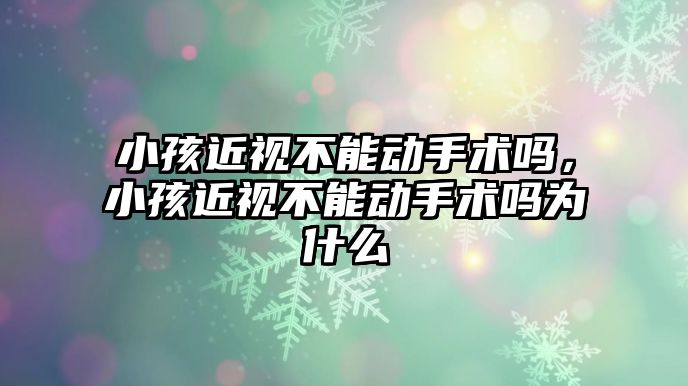 小孩近視不能動手術嗎，小孩近視不能動手術嗎為什么