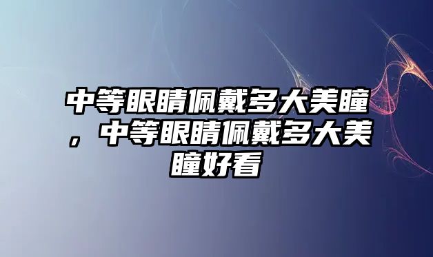 中等眼睛佩戴多大美瞳，中等眼睛佩戴多大美瞳好看