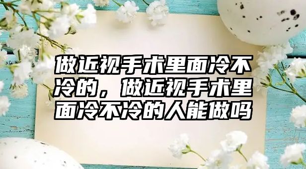 做近視手術里面冷不冷的，做近視手術里面冷不冷的人能做嗎