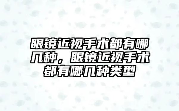 眼鏡近視手術都有哪幾種，眼鏡近視手術都有哪幾種類型