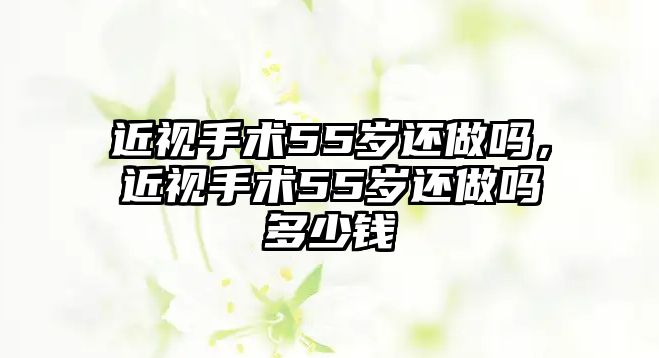 近視手術55歲還做嗎，近視手術55歲還做嗎多少錢