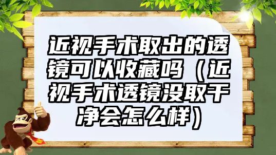 近視手術取出的透鏡可以收藏嗎（近視手術透鏡沒取干凈會怎么樣）