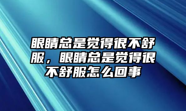 眼睛總是覺得很不舒服，眼睛總是覺得很不舒服怎么回事