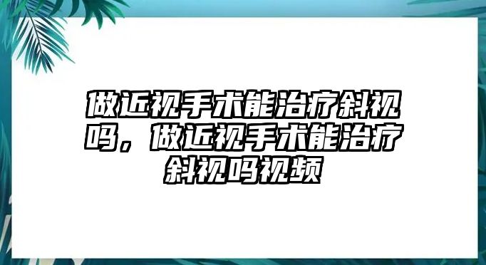 做近視手術能治療斜視嗎，做近視手術能治療斜視嗎視頻