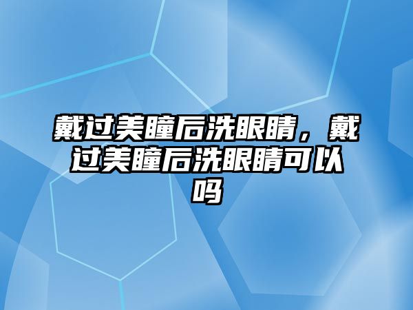 戴過美瞳后洗眼睛，戴過美瞳后洗眼睛可以嗎