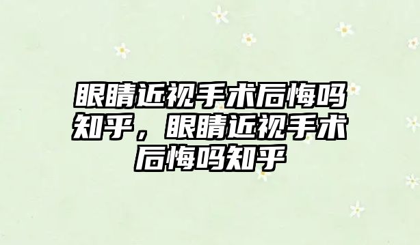 眼睛近視手術后悔嗎知乎，眼睛近視手術后悔嗎知乎