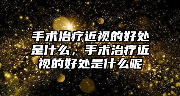 手術治療近視的好處是什么，手術治療近視的好處是什么呢