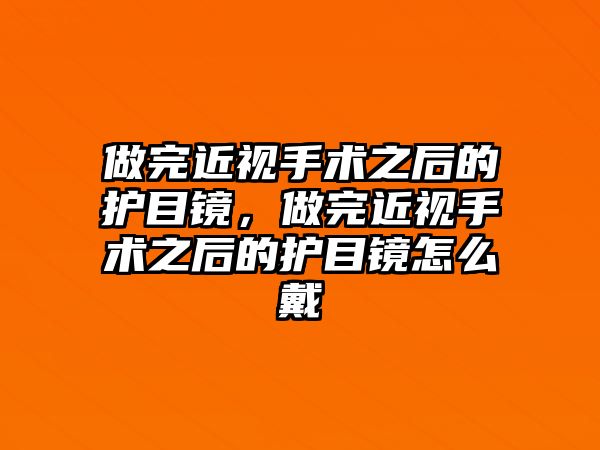 做完近視手術之后的護目鏡，做完近視手術之后的護目鏡怎么戴