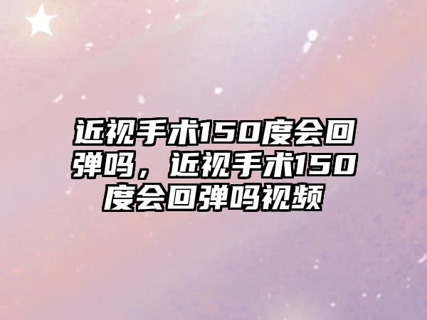 近視手術150度會回彈嗎，近視手術150度會回彈嗎視頻