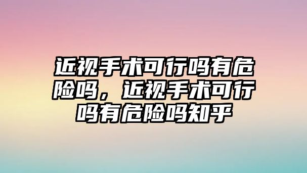 近視手術可行嗎有危險嗎，近視手術可行嗎有危險嗎知乎