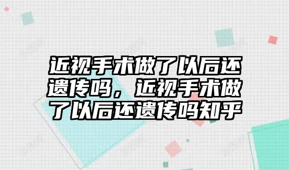 近視手術做了以后還遺傳嗎，近視手術做了以后還遺傳嗎知乎