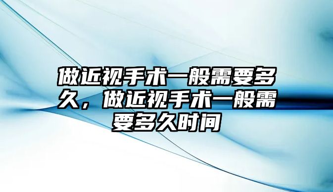 做近視手術一般需要多久，做近視手術一般需要多久時間