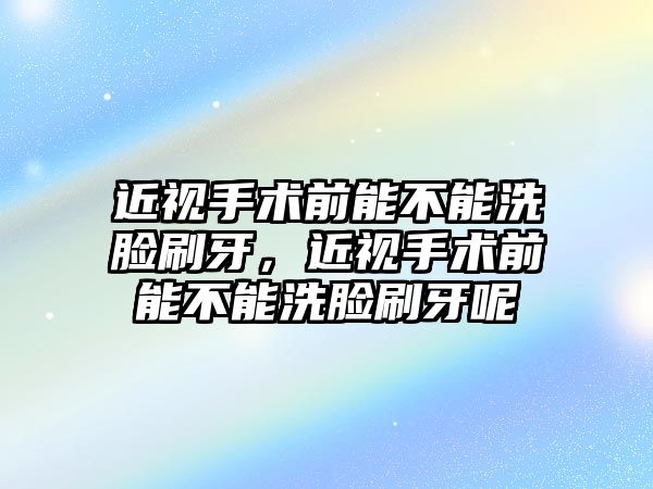 近視手術(shù)前能不能洗臉刷牙，近視手術(shù)前能不能洗臉刷牙呢