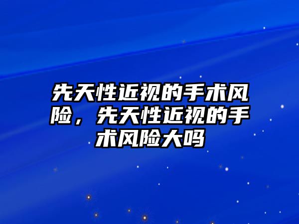 先天性近視的手術風險，先天性近視的手術風險大嗎