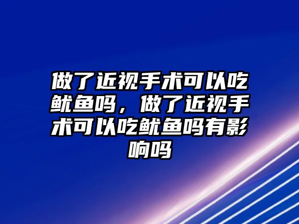 做了近視手術(shù)可以吃魷魚嗎，做了近視手術(shù)可以吃魷魚嗎有影響嗎