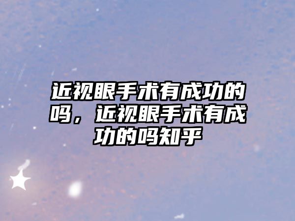 近視眼手術有成功的嗎，近視眼手術有成功的嗎知乎