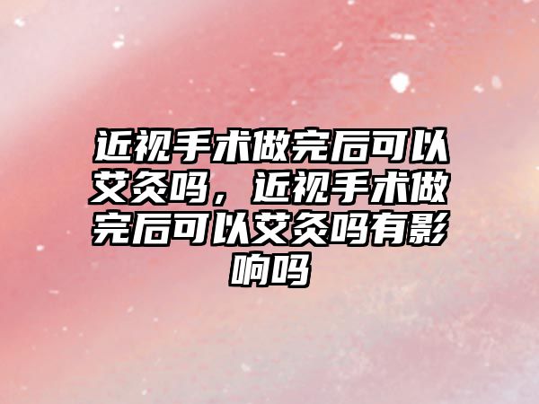 近視手術做完后可以艾灸嗎，近視手術做完后可以艾灸嗎有影響嗎