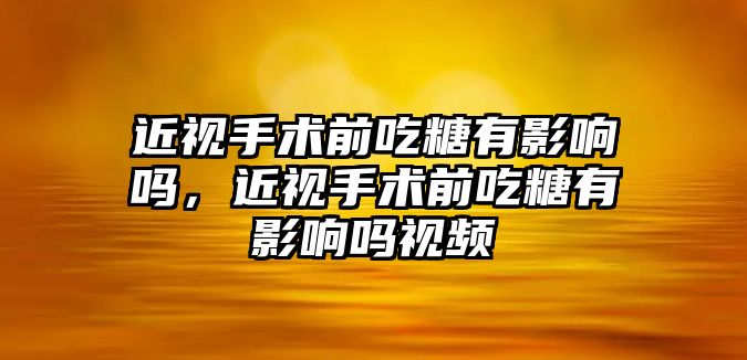 近視手術前吃糖有影響嗎，近視手術前吃糖有影響嗎視頻