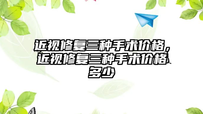 近視修復三種手術價格，近視修復三種手術價格多少