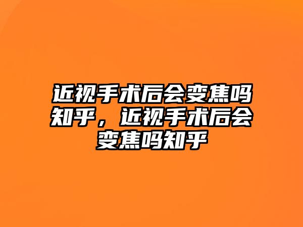 近視手術后會變焦嗎知乎，近視手術后會變焦嗎知乎