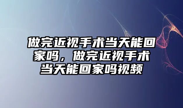 做完近視手術當天能回家嗎，做完近視手術當天能回家嗎視頻