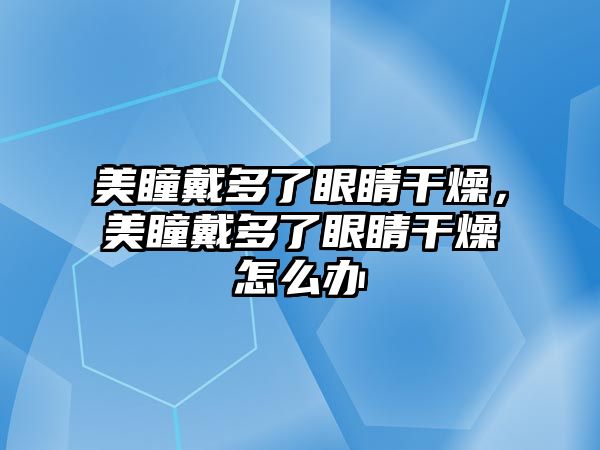 美瞳戴多了眼睛干燥，美瞳戴多了眼睛干燥怎么辦