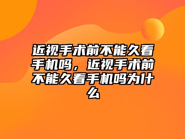 近視手術前不能久看手機嗎，近視手術前不能久看手機嗎為什么